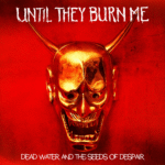 Dead Water and the Seeds of Dispair – UNTIL THEY BURN ME